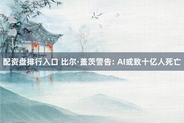配资盘排行入口 比尔·盖茨警告: AI或致十亿人死亡