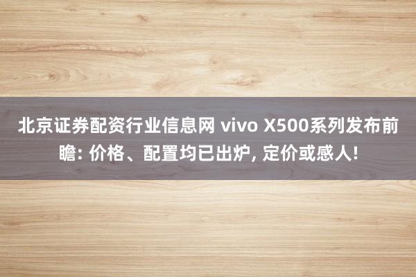 北京证券配资行业信息网 vivo X500系列发布前瞻: 价格、配置均已出炉, 定价或感人!