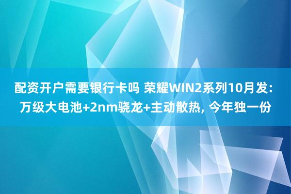 配资开户需要银行卡吗 荣耀WIN2系列10月发: 万级大电池+2nm骁龙+主动散热, 今年独一份
