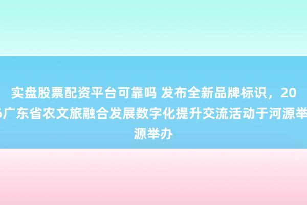 实盘股票配资平台可靠吗 发布全新品牌标识，2026广东省农文旅融合发展数字化提升交流活动于河源举办