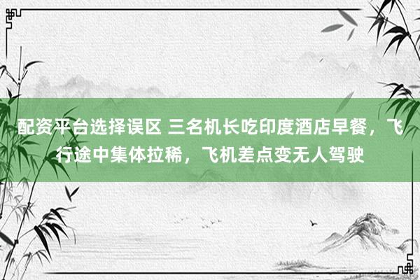 配资平台选择误区 三名机长吃印度酒店早餐，飞行途中集体拉稀，飞机差点变无人驾驶