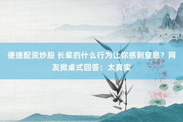 便捷配资炒股 长辈的什么行为让你感到窒息？网友掀桌式回答：太真实