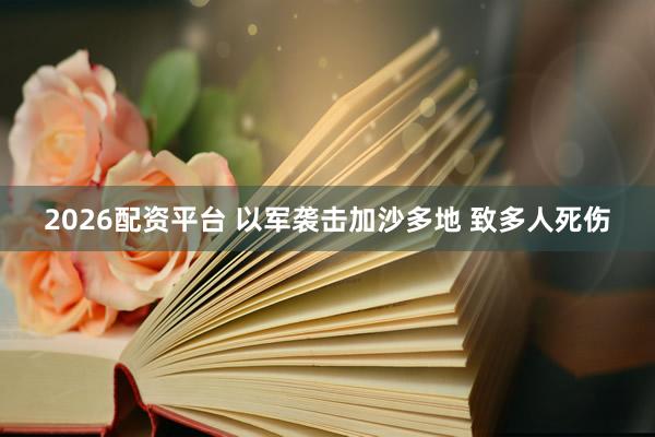 2026配资平台 以军袭击加沙多地 致多人死伤