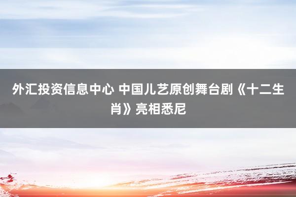 外汇投资信息中心 中国儿艺原创舞台剧《十二生肖》亮相悉尼