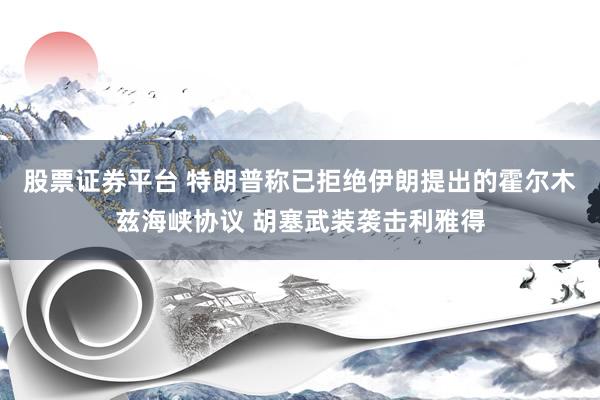 股票证券平台 特朗普称已拒绝伊朗提出的霍尔木兹海峡协议 胡塞武装袭击利雅得