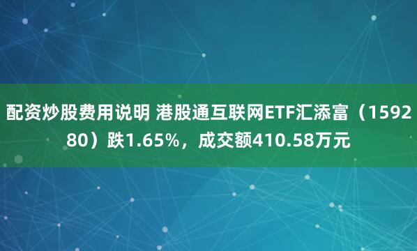 配资炒股费用说明 港股通互联网ETF汇添富（159280）跌1.65%，成交额410.58万元