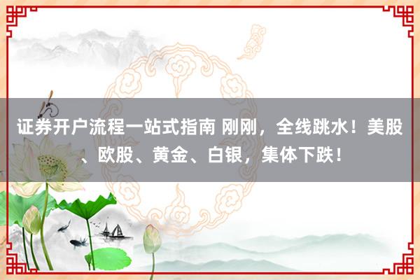 证券开户流程一站式指南 刚刚，全线跳水！美股、欧股、黄金、白银，集体下跌！