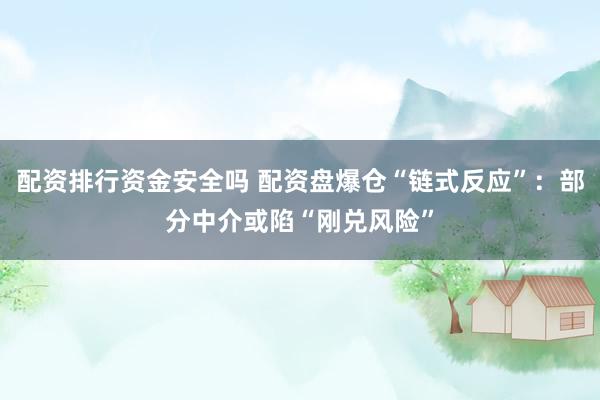 配资排行资金安全吗 配资盘爆仓“链式反应”：部分中介或陷“刚兑风险”