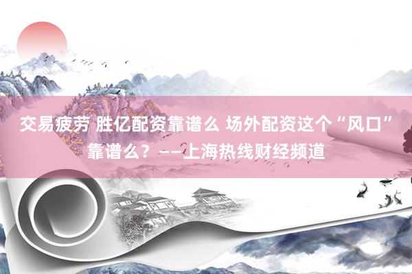 交易疲劳 胜亿配资靠谱么 场外配资这个“风口”靠谱么？——上海热线财经频道