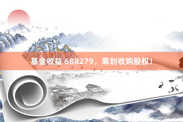 基金收益 688279，筹划收购股权！