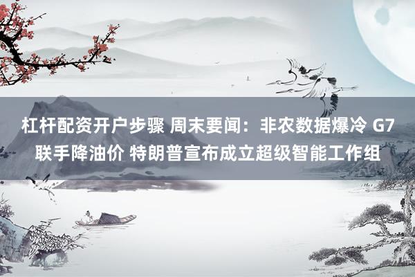 杠杆配资开户步骤 周末要闻：非农数据爆冷 G7联手降油价 特朗普宣布成立超级智能工作组