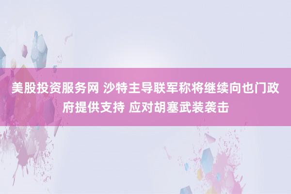 美股投资服务网 沙特主导联军称将继续向也门政府提供支持 应对胡塞武装袭击
