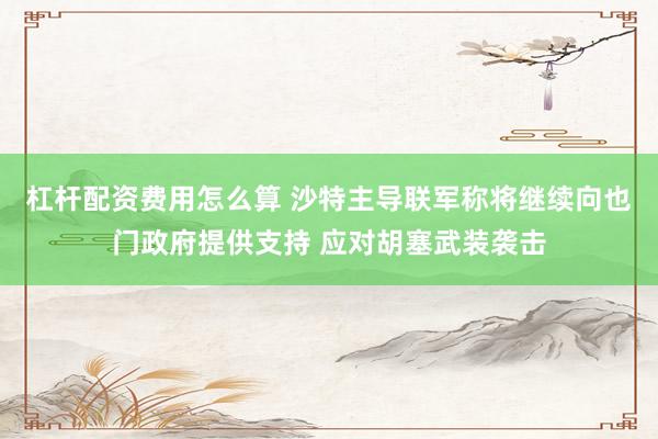 杠杆配资费用怎么算 沙特主导联军称将继续向也门政府提供支持 应对胡塞武装袭击