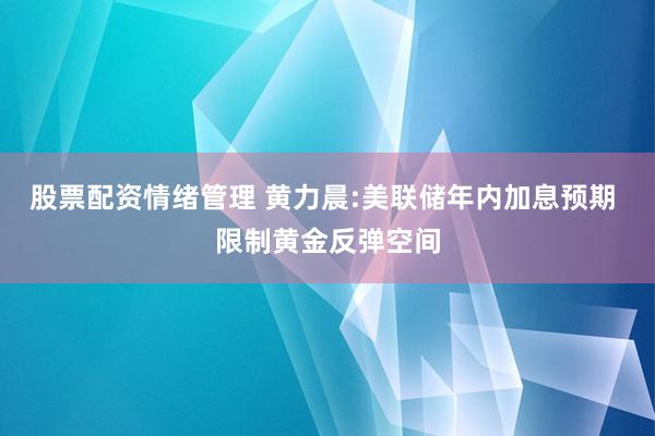 股票配资情绪管理 黄力晨:美联储年内加息预期 限制黄金反弹空间