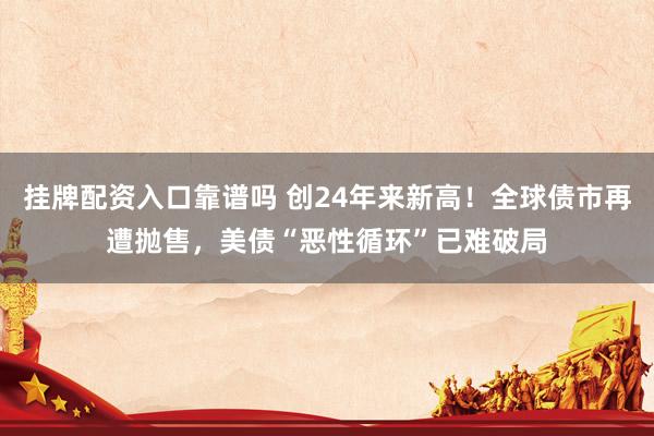 挂牌配资入口靠谱吗 创24年来新高！全球债市再遭抛售，美债“恶性循环”已难破局