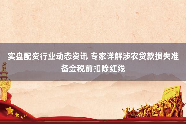 实盘配资行业动态资讯 专家详解涉农贷款损失准备金税前扣除红线
