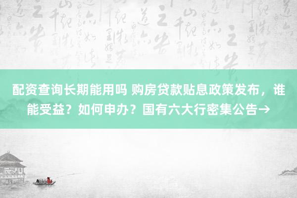 配资查询长期能用吗 购房贷款贴息政策发布，谁能受益？如何申办？国有六大行密集公告→