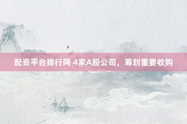 配资平台排行网 4家A股公司，筹划重要收购