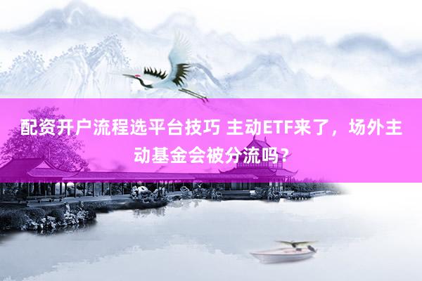 配资开户流程选平台技巧 主动ETF来了，场外主动基金会被分流吗？