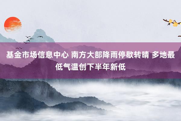 基金市场信息中心 南方大部降雨停歇转晴 多地最低气温创下半年新低