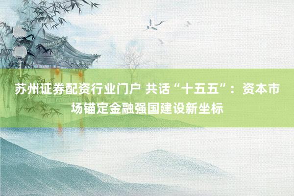 苏州证券配资行业门户 共话“十五五”：资本市场锚定金融强国建设新坐标