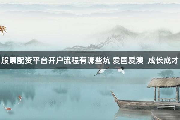 股票配资平台开户流程有哪些坑 爱国爱澳  成长成才
