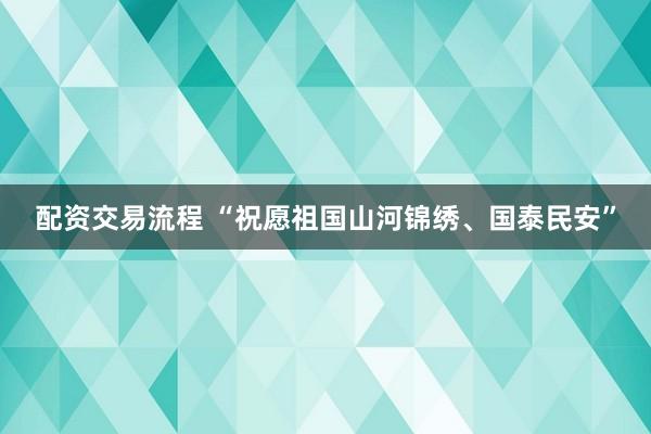 配资交易流程 “祝愿祖国山河锦绣、国泰民安”