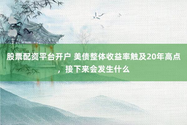 股票配资平台开户 美债整体收益率触及20年高点，接下来会发生什么