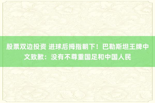 股票双边投资 进球后拇指朝下！巴勒斯坦王牌中文致歉：没有不尊重国足和中国人民