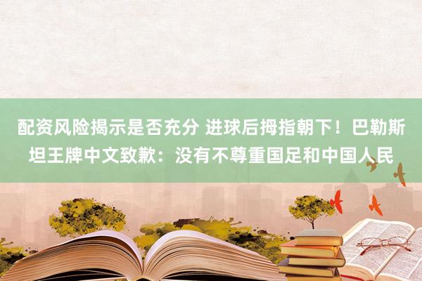 配资风险揭示是否充分 进球后拇指朝下！巴勒斯坦王牌中文致歉：没有不尊重国足和中国人民