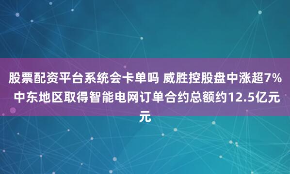 股票配资平台系统会卡单吗 威胜控股盘中涨超7% 中东地区取得智能电网订单合约总额约12.5亿元
