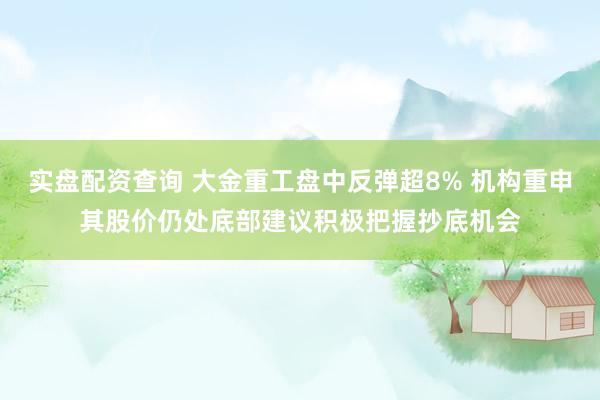 实盘配资查询 大金重工盘中反弹超8% 机构重申其股价仍处底部建议积极把握抄底机会