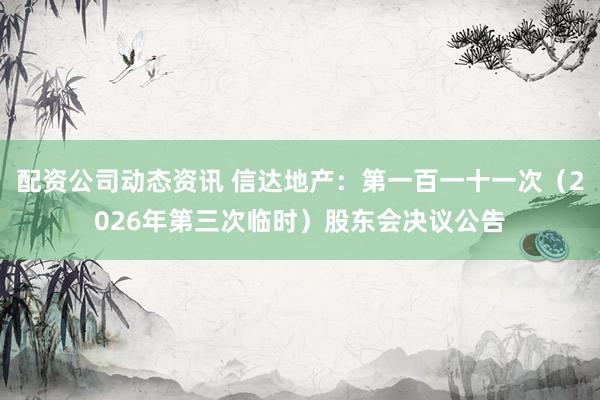 配资公司动态资讯 信达地产：第一百一十一次（2026年第三次临时）股东会决议公告