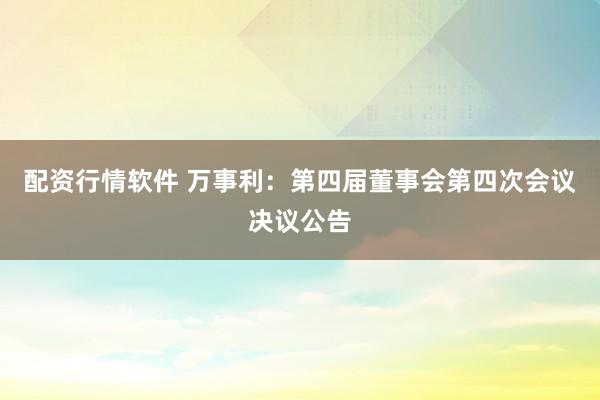配资行情软件 万事利：第四届董事会第四次会议决议公告