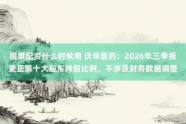 股票配资什么时候用 沃华医药：2026年三季报更正第十大股东持股比例，不涉及财务数据调整