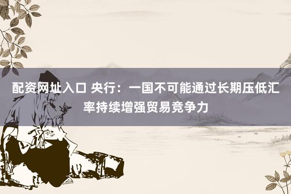 配资网址入口 央行：一国不可能通过长期压低汇率持续增强贸易竞争力
