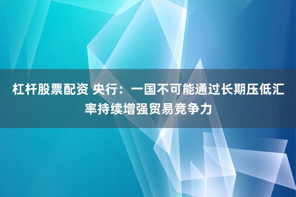 杠杆股票配资 央行：一国不可能通过长期压低汇率持续增强贸易竞争力