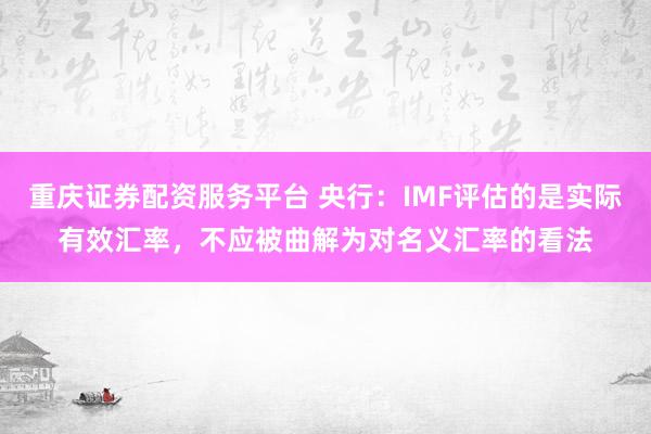 重庆证券配资服务平台 央行:IMF评估的是实际有效汇率,不应被曲解为对名义汇率的看法