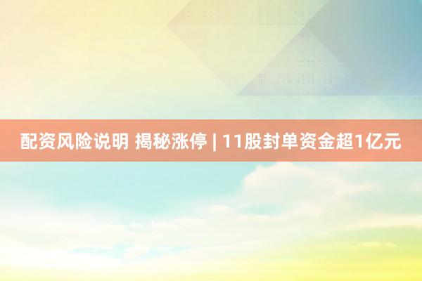 配资风险说明 揭秘涨停 | 11股封单资金超1亿元