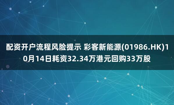 配资开户流程风险提示 彩客新能源(01986.HK)10月14日耗资32.34万港元回购33万股
