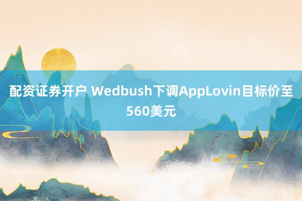 配资证券开户 Wedbush下调AppLovin目标价至560美元