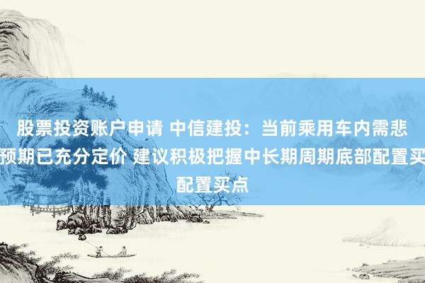 股票投资账户申请 中信建投:当前乘用车内需悲观预期已充分定价 建议积极把握中长期周期底部配置买点