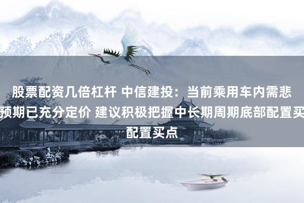 股票配资几倍杠杆 中信建投：当前乘用车内需悲观预期已充分定价 建议积极把握中长期周期底部配置买点