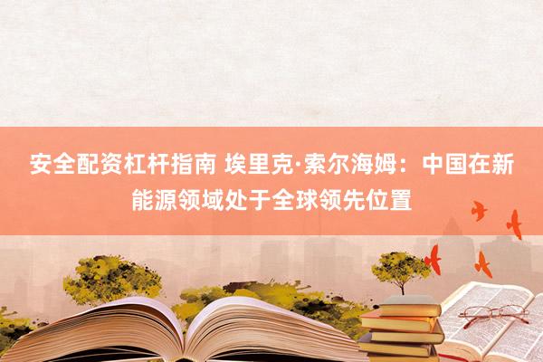 安全配资杠杆指南 埃里克·索尔海姆：中国在新能源领域处于全球领先位置