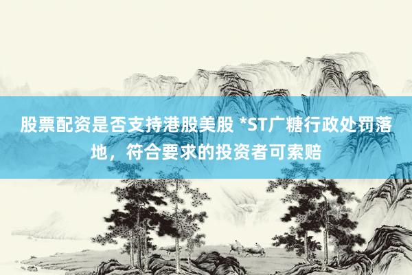 股票配资是否支持港股美股 *ST广糖行政处罚落地，符合要求的投资者可索赔