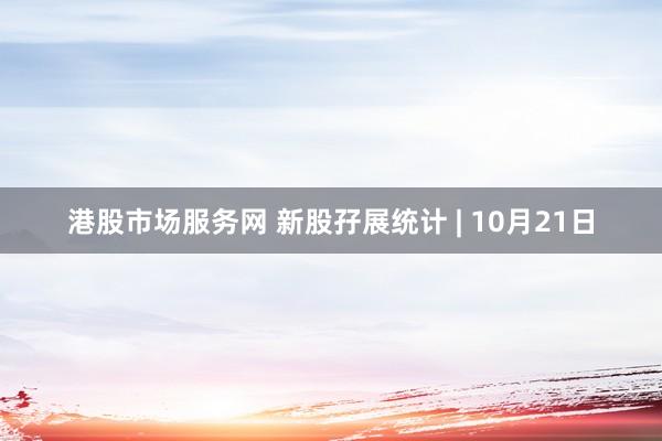 港股市场服务网 新股孖展统计 | 10月21日
