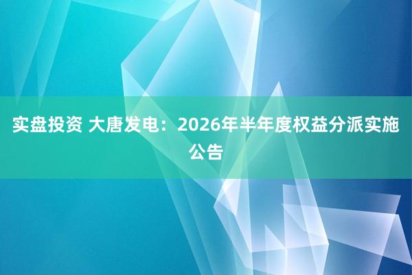 实盘投资 大唐发电：2026年半年度权益分派实施公告