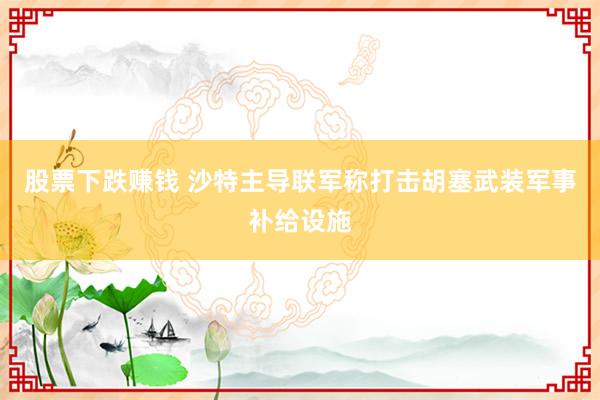 股票下跌赚钱 沙特主导联军称打击胡塞武装军事补给设施