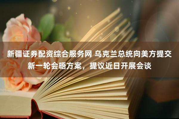 新疆证券配资综合服务网 乌克兰总统向美方提交新一轮会晤方案，提议近日开展会谈