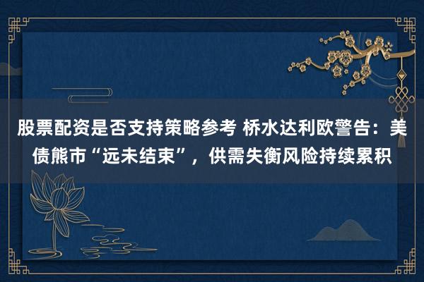 股票配资是否支持策略参考 桥水达利欧警告：美债熊市“远未结束”，供需失衡风险持续累积
